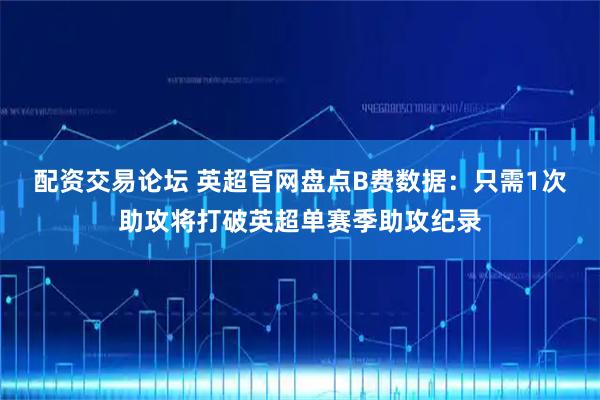 配资交易论坛 英超官网盘点B费数据：只需1次助攻将打破英超单赛季助攻纪录