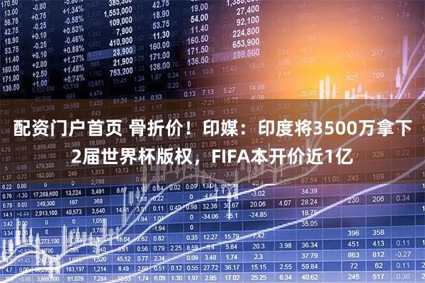 配资门户首页 骨折价！印媒：印度将3500万拿下2届世界杯版权，FIFA本开价近1亿