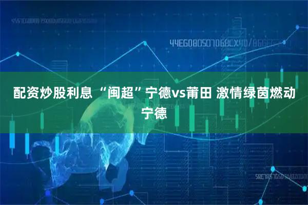 配资炒股利息 “闽超”宁德vs莆田 激情绿茵燃动宁德