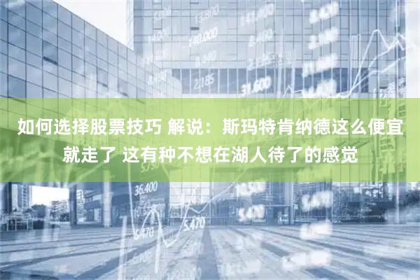 如何选择股票技巧 解说：斯玛特肯纳德这么便宜就走了 这有种不想在湖人待了的感觉