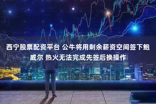 西宁股票配资平台 公牛将用剩余薪资空间签下鲍威尔 热火无法完成先签后换操作