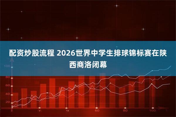 配资炒股流程 2026世界中学生排球锦标赛在陕西商洛闭幕