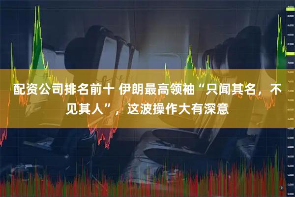 配资公司排名前十 伊朗最高领袖“只闻其名，不见其人”，这波操作大有深意