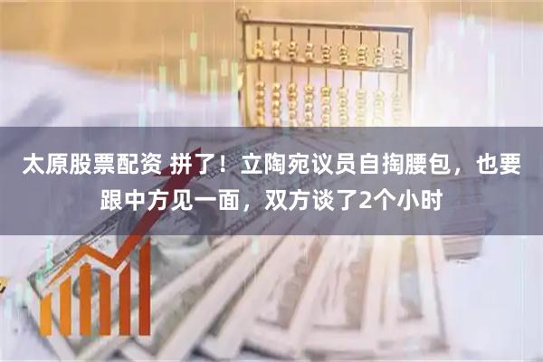 太原股票配资 拼了！立陶宛议员自掏腰包，也要跟中方见一面，双方谈了2个小时