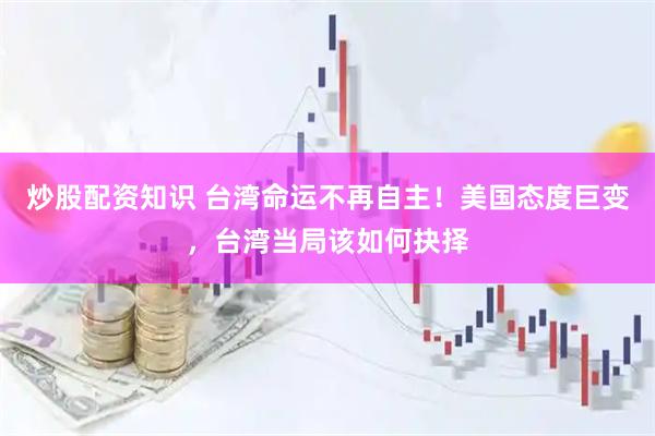炒股配资知识 台湾命运不再自主！美国态度巨变，台湾当局该如何抉择