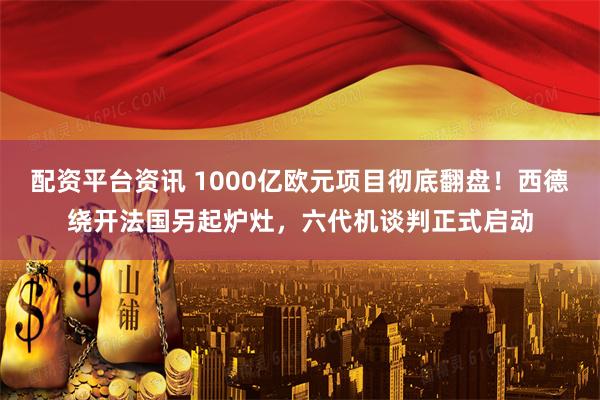 配资平台资讯 1000亿欧元项目彻底翻盘！西德绕开法国另起炉灶，六代机谈判正式启动