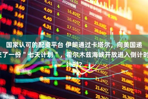 国家认可的配资平台 伊朗通过卡塔尔，向美国递交了一份＂七天计划＂，霍尔木兹海峡开放进入倒计时？