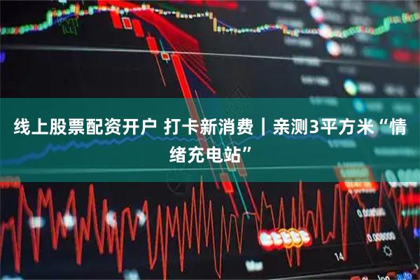 线上股票配资开户 打卡新消费｜亲测3平方米“情绪充电站”