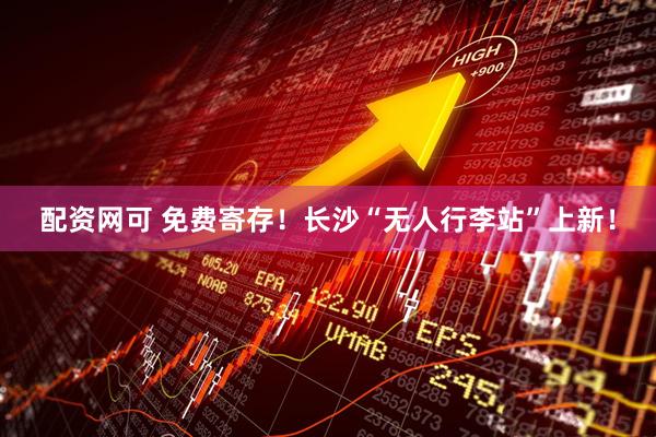配资网可 免费寄存！长沙“无人行李站”上新！