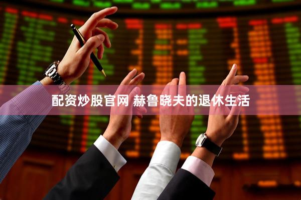 配资炒股官网 赫鲁晓夫的退休生活