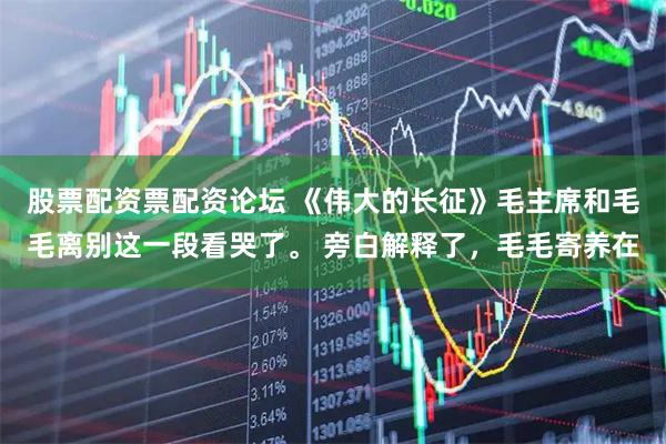 股票配资票配资论坛 《伟大的长征》毛主席和毛毛离别这一段看哭了。 旁白解释了，毛毛寄养在