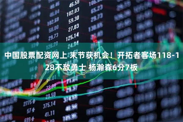 中国股票配资网上 末节获机会！开拓者客场118-128不敌勇士 杨瀚森6分7板
