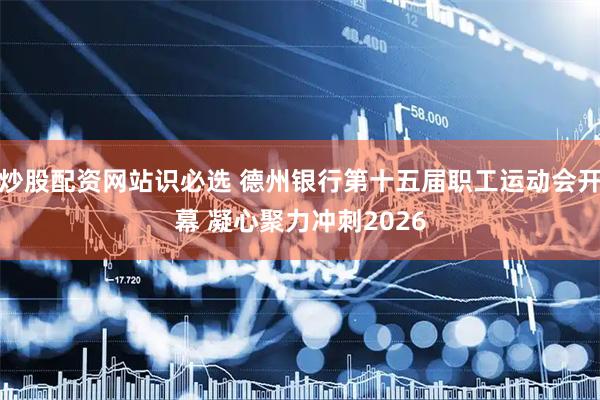 炒股配资网站识必选 德州银行第十五届职工运动会开幕 凝心聚力冲刺2026