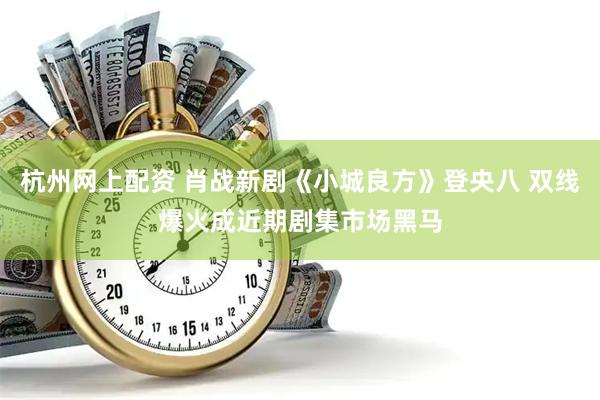 杭州网上配资 肖战新剧《小城良方》登央八 双线爆火成近期剧集市场黑马